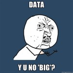 Data, y u no big?